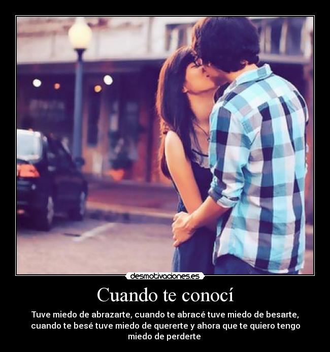 Cuando te conocí - Tuve miedo de abrazarte, cuando te abracé tuve miedo de besarte,
cuando te besé tuve miedo de quererte y ahora que te quiero tengo
miedo de perderte ♥