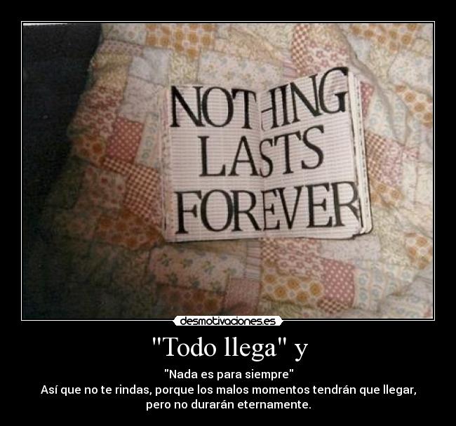 Todo llega y - Nada es para siempre
Así que no te rindas, porque los malos momentos tendrán que llegar,
pero no durarán eternamente.