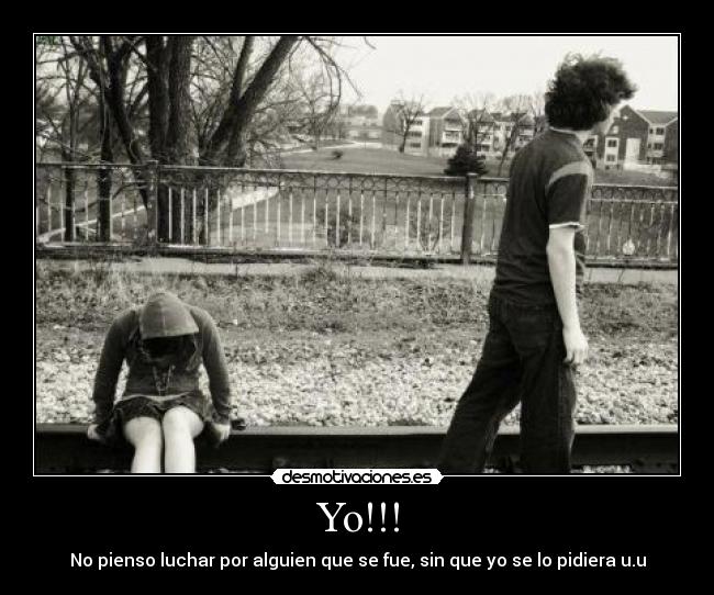 Yo!!! - No pienso luchar por alguien que se fue, sin que yo se lo pidiera u.u