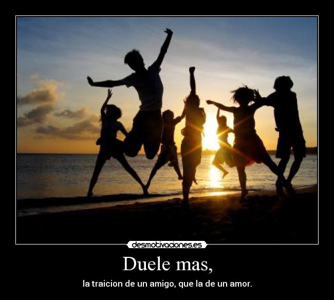 Duele mas, - la traicion de un amigo, que la de un amor.