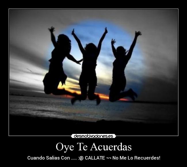 Oye Te Acuerdas - Cuando Salias Con ..... :@ CALLATE ¬¬ No Me Lo Recuerdes!