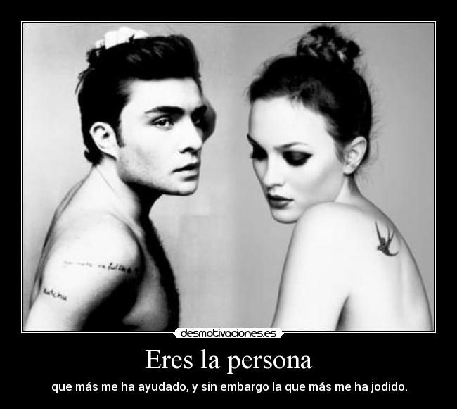 Eres la persona - que más me ha ayudado, y sin embargo la que más me ha jodido.