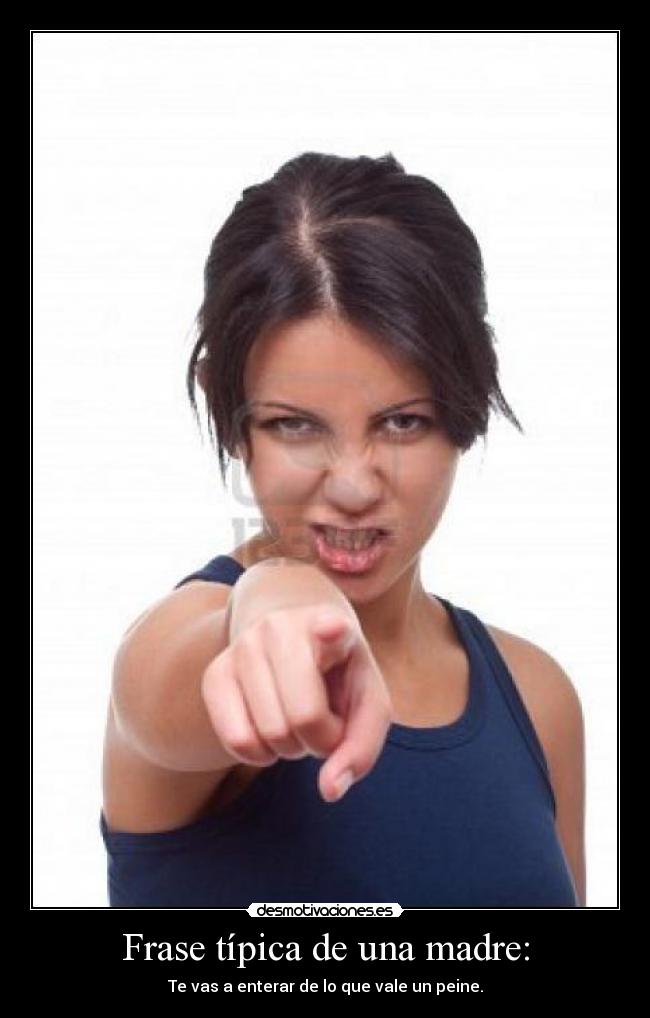 Frase típica de una madre: - Te vas a enterar de lo que vale un peine.