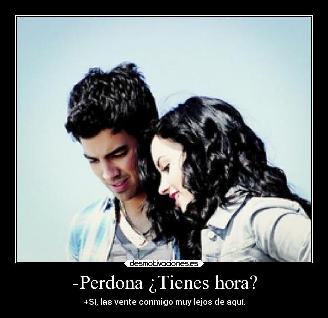-Perdona ¿Tienes hora? - +Sí, las vente conmigo muy lejos de aquí.