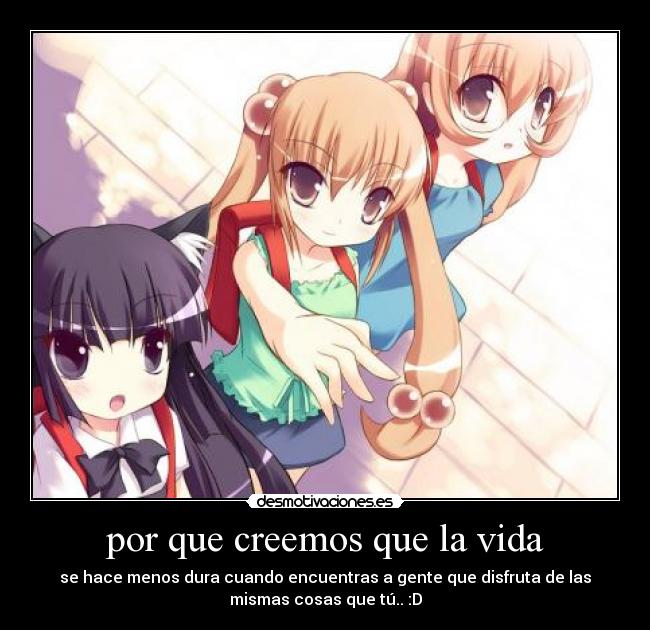 por que creemos que la vida - se hace menos dura cuando encuentras a gente que disfruta de las
mismas cosas que tú.. :D