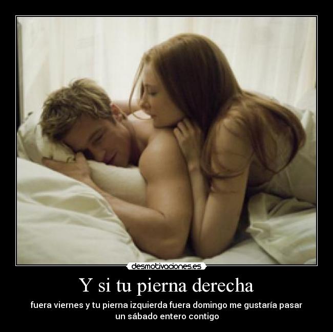 Y si tu pierna derecha - fuera viernes y tu pierna izquierda fuera domingo me gustaría pasar
un sábado entero contigo