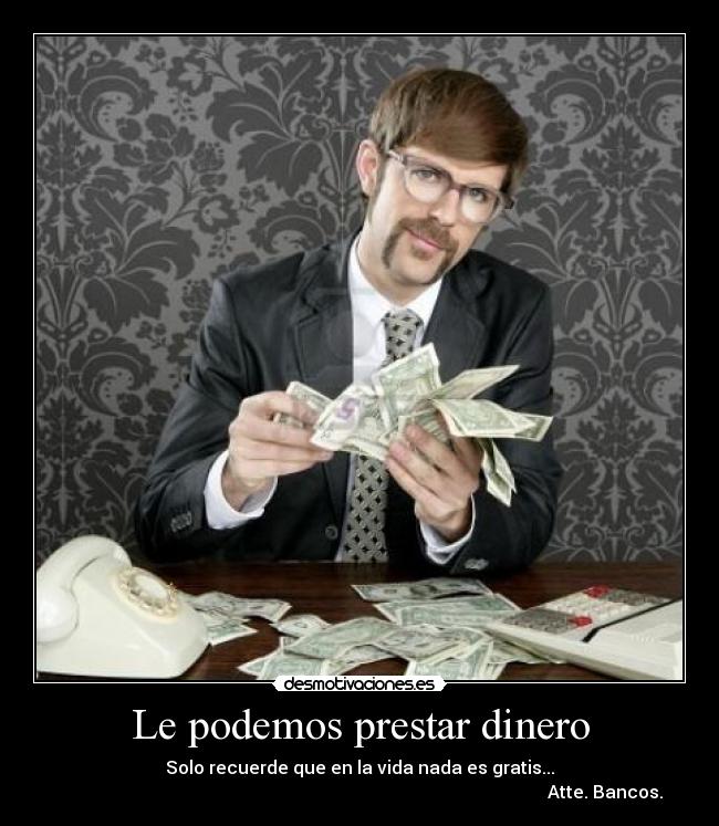 Le podemos prestar dinero - Solo recuerde que en la vida nada es gratis...
Atte. Bancos.