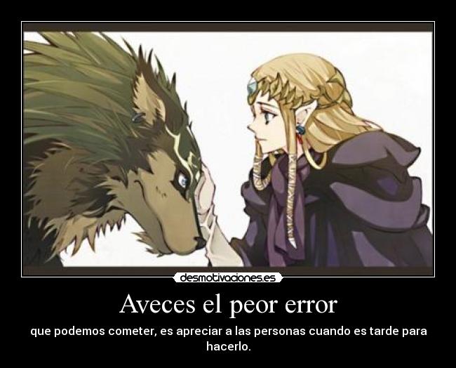 Aveces el peor error - que podemos cometer, es apreciar a las personas cuando es tarde para hacerlo.