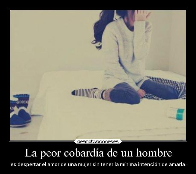 La peor cobardía de un hombre - es despertar el amor de una mujer sin tener la mínima intención de amarla.