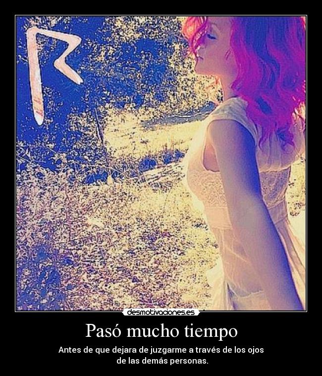 Pasó mucho tiempo - Antes de que dejara de juzgarme a través de los ojos
de las demás personas.