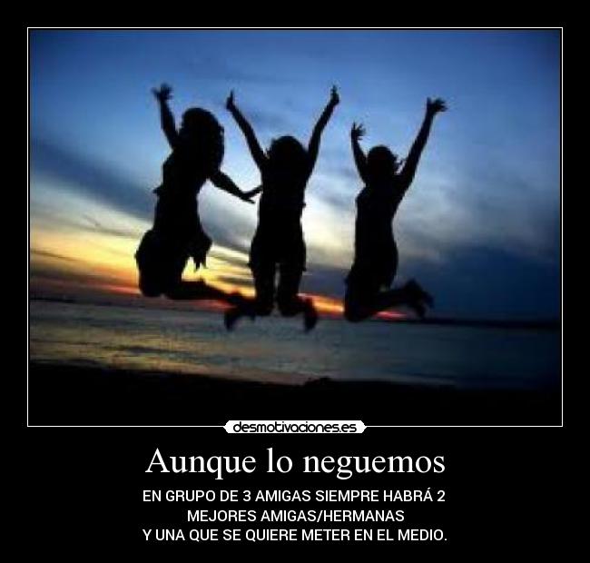 Aunque lo neguemos - EN GRUPO DE 3 AMIGAS SIEMPRE HABRÁ 2
MEJORES AMIGAS/HERMANAS
Y UNA QUE SE QUIERE METER EN EL MEDIO.