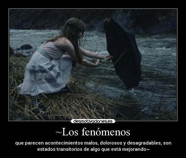 ~Los fenómenos - que parecen acontecimientos malos, dolorosos y desagradables, son
estados transitorios de algo que está mejorando~