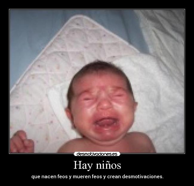 Hay niños - que nacen feos y mueren feos y crean desmotivaciones.