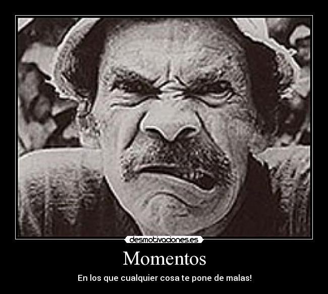 Momentos - En los que cualquier cosa te pone de malas!