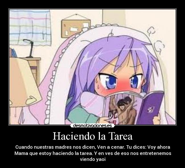 Haciendo la Tarea - Cuando nuestras madres nos dicen, Ven a cenar. Tu dices: Voy ahora
Mama que estoy haciendo la tarea. Y en ves de eso nos entretenemos
viendo yaoi