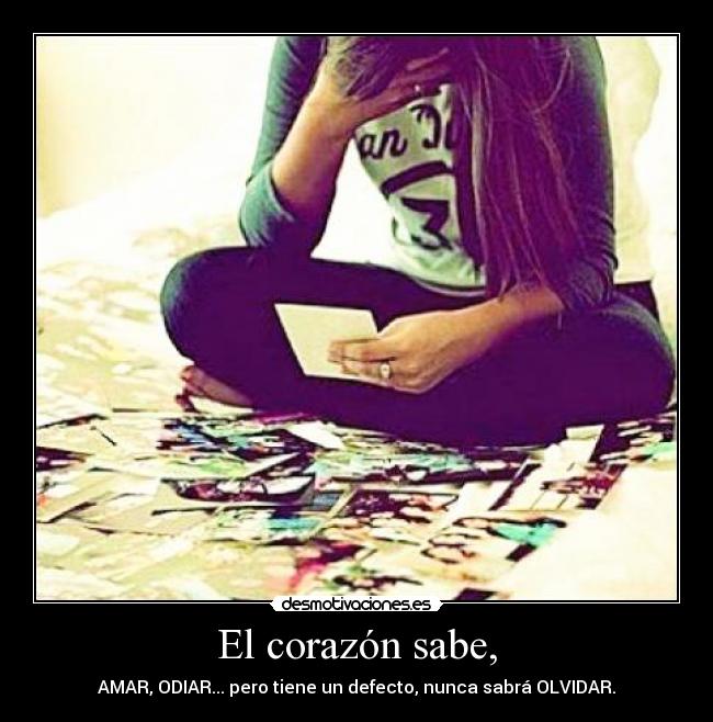 El corazón sabe, - AMAR, ODIAR... pero tiene un defecto, nunca sabrá OLVIDAR.