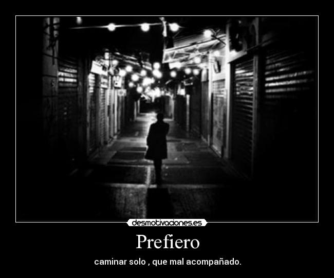 Prefiero - caminar solo , que mal acompañado.