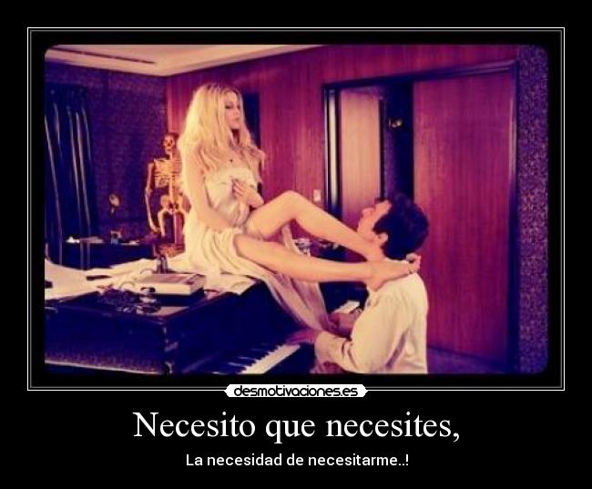 Necesito que necesites, - La necesidad de necesitarme..!