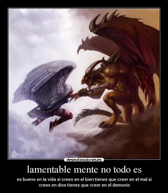 lamentable mente no todo es - es bueno en la vida si crees en el bien tienes que creer en el mal si
crees en dios tienes que creer en el demonio