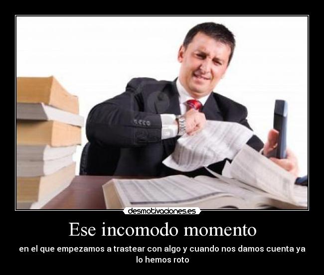 Ese incomodo momento - en el que empezamos a trastear con algo y cuando nos damos cuenta ya
lo hemos roto