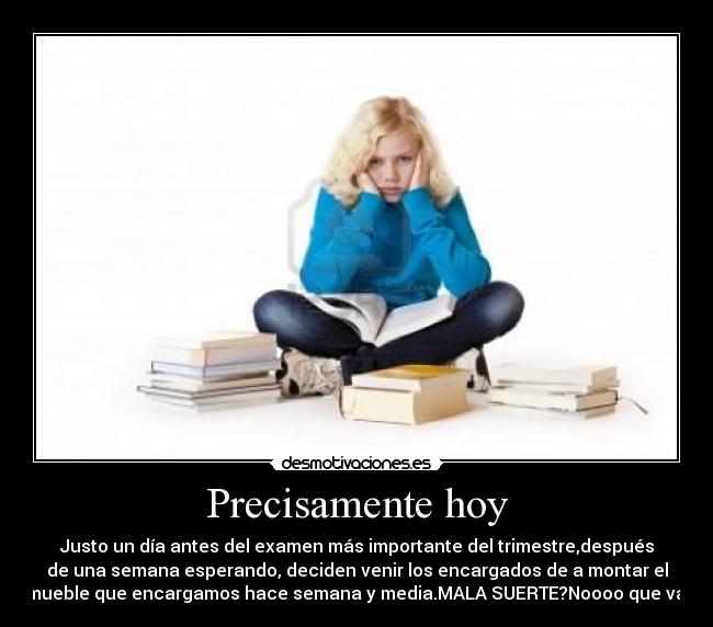 Precisamente hoy - Justo un día antes del examen más importante del trimestre,después
de una semana esperando, deciden venir los encargados de a montar el
mueble que encargamos hace semana y media.MALA SUERTE?Noooo que va!