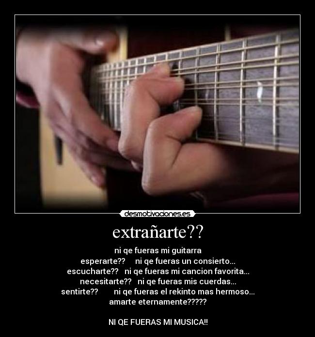 extrañarte?? - ni qe fueras mi guitarra
esperarte??     ni qe fueras un consierto...
escucharte??   ni qe fueras mi cancion favorita...
necesitarte??   ni qe fueras mis cuerdas...
sentirte??        ni qe fueras el rekinto mas hermoso...
amarte eternamente?????
 
NI QE FUERAS MI MUSICA!!