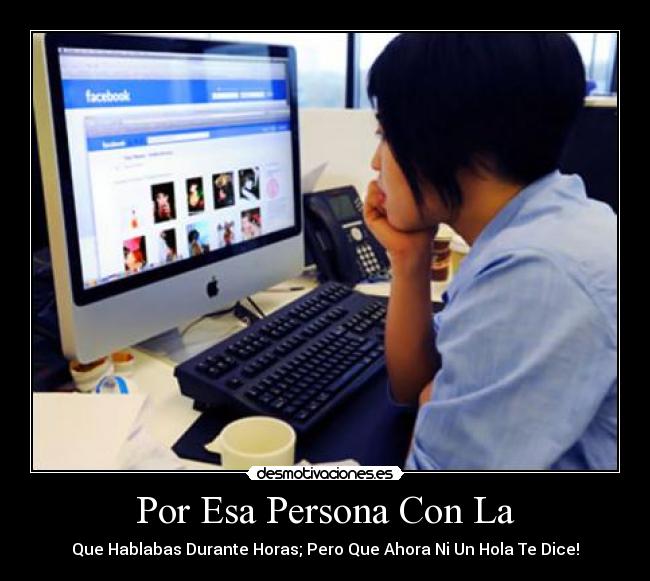 Por Esa Persona Con La - Que Hablabas Durante Horas; Pero Que Ahora Ni Un Hola Te Dice!