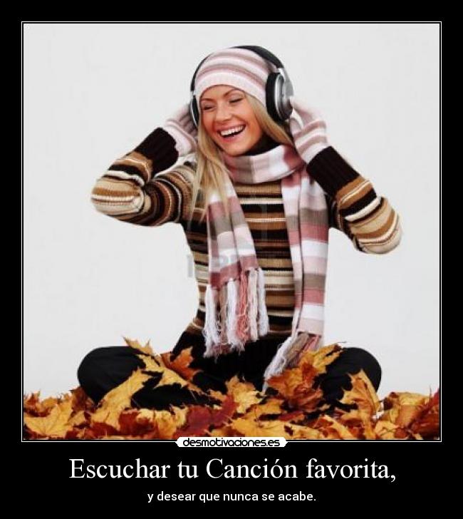 Escuchar tu Canción favorita, - y desear que nunca se acabe.