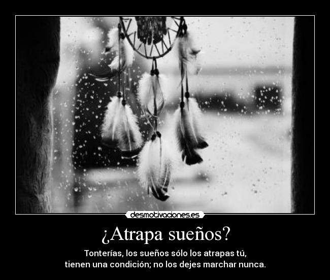 ¿Atrapa sueños? - Tonterías, los sueños sólo los atrapas tú,
tienen una condición; no los dejes marchar nunca.