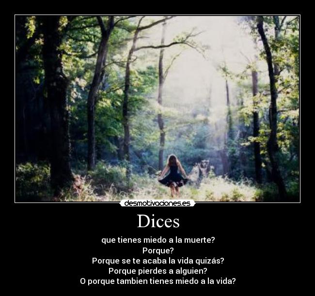 Dices - que tienes miedo a la muerte?
Porque?
Porque se te acaba la vida quizás?
Porque pierdes a alguien?
O porque tambien tienes miedo a la vida?