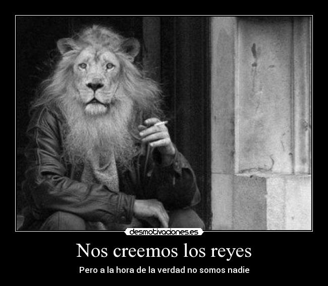Nos creemos los reyes - Pero a la hora de la verdad no somos nadie