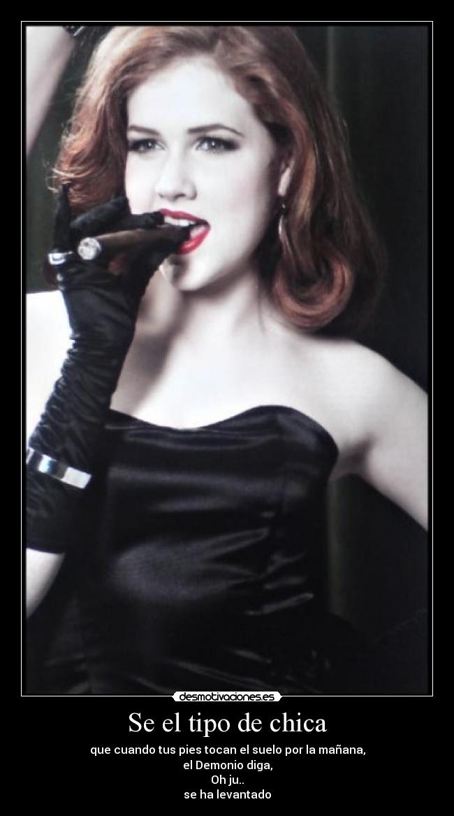 Se el tipo de chica - que cuando tus pies tocan el suelo por la mañana,
el Demonio diga,
Oh ju..
se ha levantado