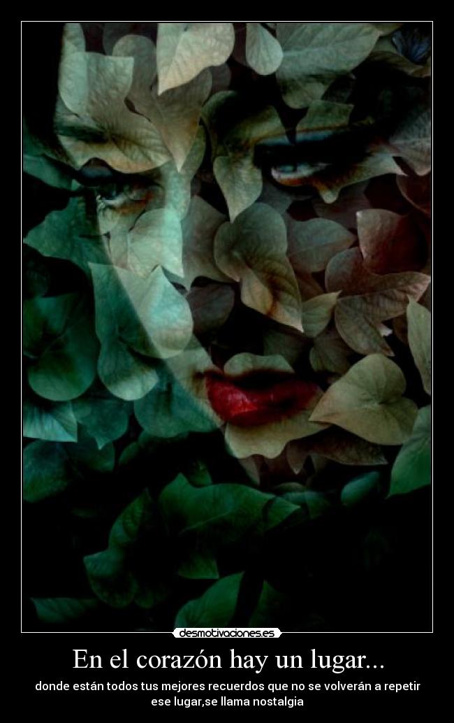 En el corazón hay un lugar... - donde están todos tus mejores recuerdos que no se volverán a repetir
ese lugar,se llama nostalgia