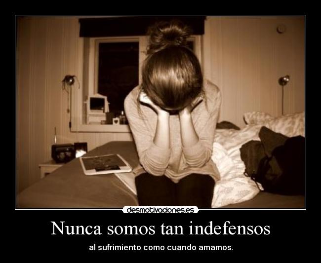 Nunca somos tan indefensos - al sufrimiento como cuando amamos.