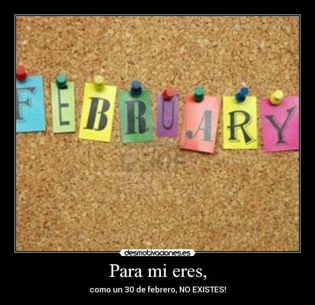 Para mi eres, - como un 30 de febrero, NO EXISTES!