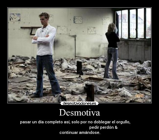 Desmotiva - pasar un día completo así, solo por no doblegar el orgullo,
pedir perdón &
continuar amándose.