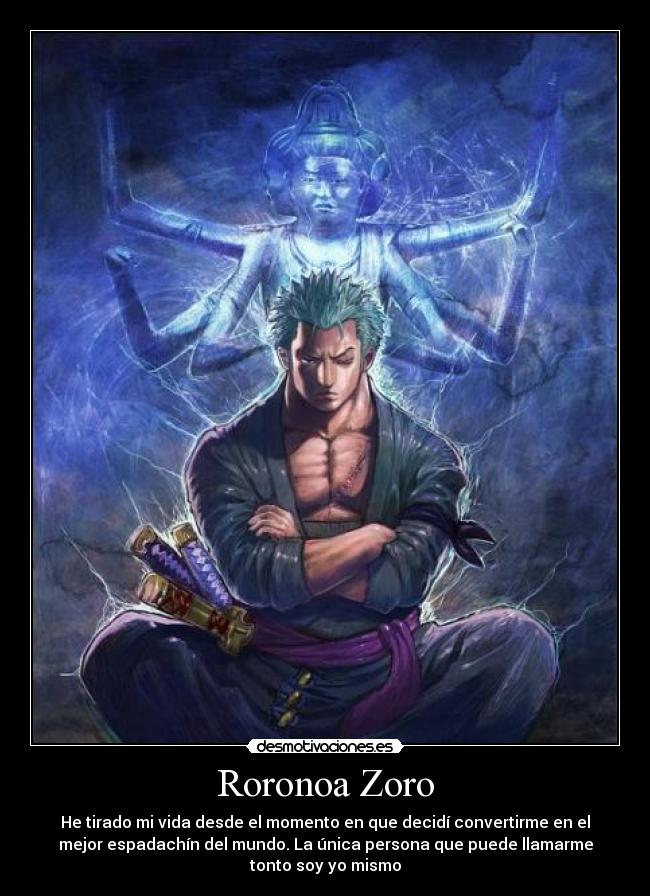 Roronoa Zoro - He tirado mi vida desde el momento en que decidí convertirme en el
mejor espadachín del mundo. La única persona que puede llamarme
tonto soy yo mismo