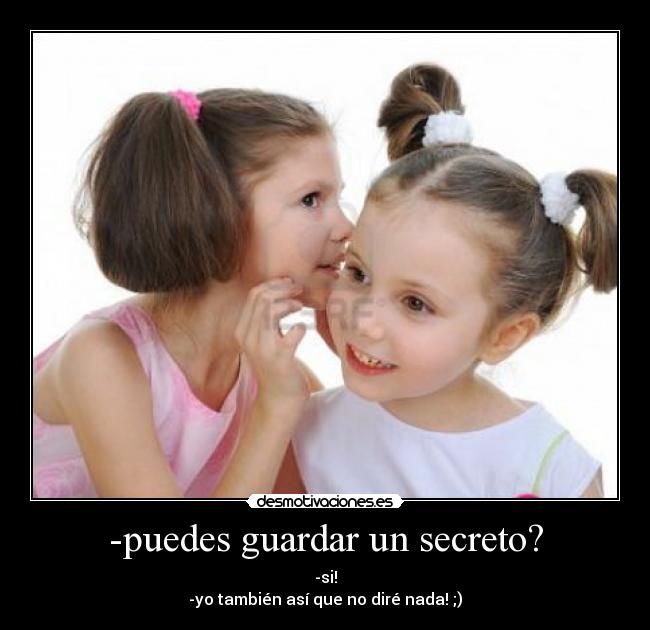 -puedes guardar un secreto? - -si!
-yo también así que no diré nada! ;)