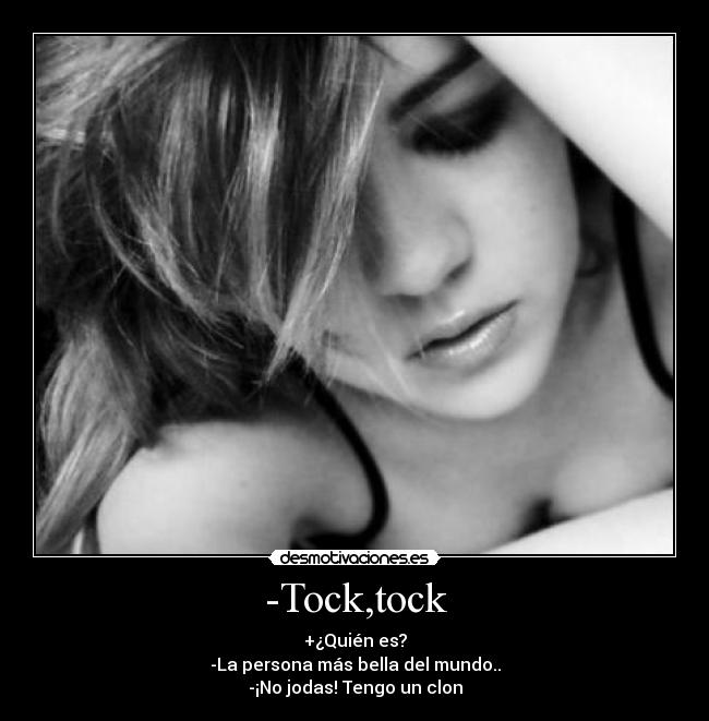 -Tock,tock - +¿Quién es?
-La persona más bella del mundo..
-¡No jodas! Tengo un clon