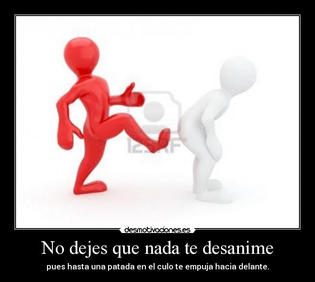 No dejes que nada te desanime - pues hasta una patada en el culo te empuja hacia delante.