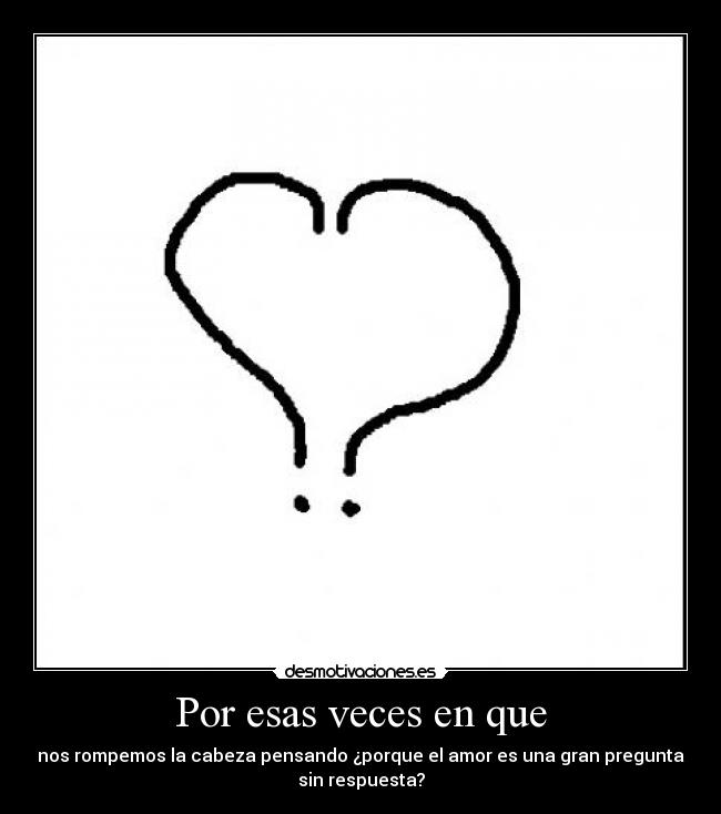 Por esas veces en que - nos rompemos la cabeza pensando ¿porque el amor es una gran pregunta
sin respuesta?