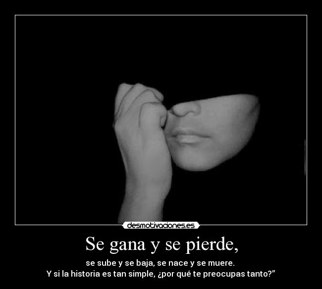 Se gana y se pierde, - se sube y se baja, se nace y se muere.
Y si la historia es tan simple, ¿por qué te preocupas tanto?”