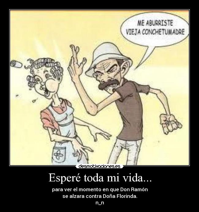 Esperé toda mi vida... - para ver el momento en que Don Ramón
se alzara contra Doña Florinda.
n_n
