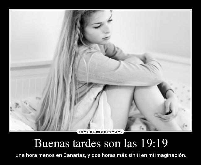 Buenas tardes son las 19:19 - una hora menos en Canarias, y dos horas más sin ti en mi imaginación.