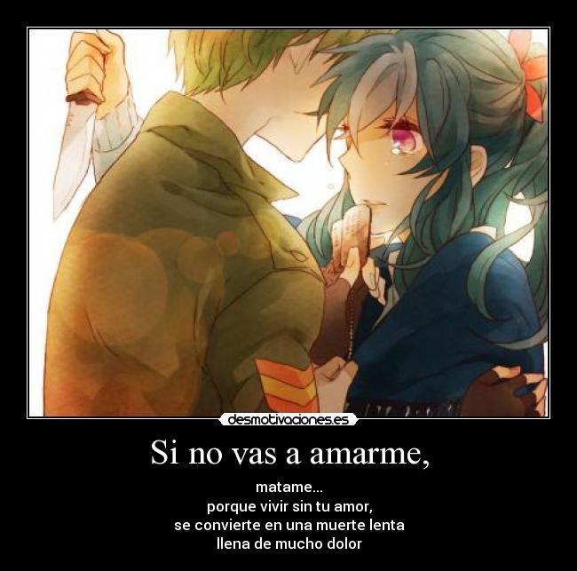 Si no vas a amarme, - matame...
porque vivir sin tu amor,
se convierte en una muerte lenta
llena de mucho dolor