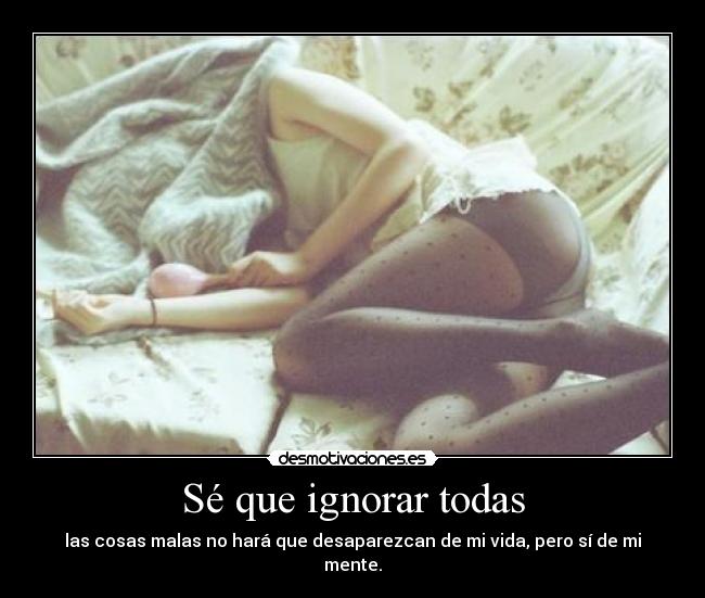 Sé que ignorar todas - las cosas malas no hará que desaparezcan de mi vida, pero sí de mi mente.