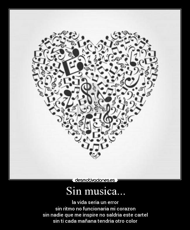 Sin musica... - la vida seria un error
sin ritmo no funcionaria mi corazon
sin nadie que me inspire no saldria este cartel
sin ti cada mañana tendria otro color
