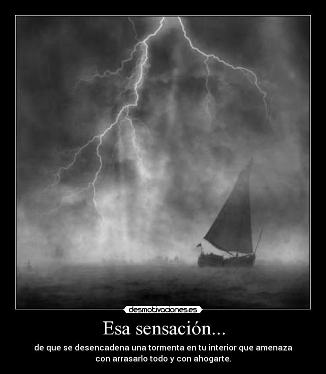 Esa sensación... - de que se desencadena una tormenta en tu interior que amenaza
con arrasarlo todo y con ahogarte.