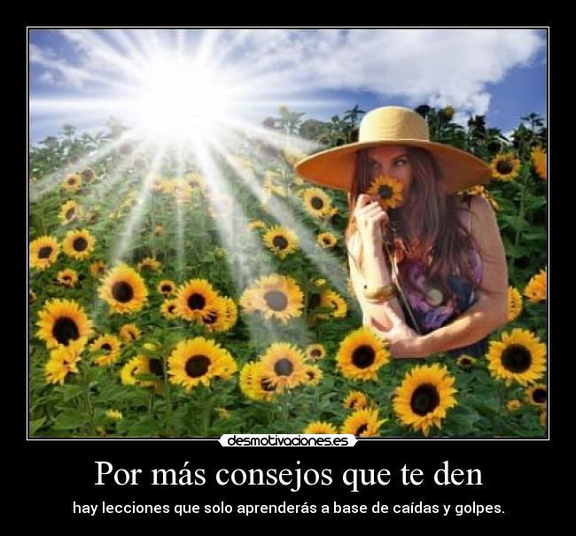 Por más consejos que te den - hay lecciones que solo aprenderás a base de caídas y golpes.