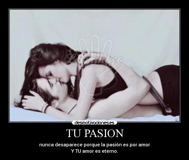 TU PASION - nunca desaparece porque la pasión es por amor
Y TU amor es eterno.